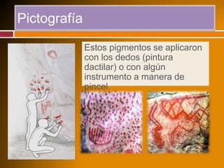Pictografía
Estos pigmentos se aplicaron
con los dedos (pintura
dactilar) o con algún
instrumento a manera de
pincel.
 