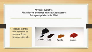 • Produzir as tintas
com elementos da
natureza: flores,
temperos, óleo. etc..
Atividade avaliativa
Pintando com elementos naturais: Arte Rupestre
Entrega na próxima aula: 03/04
 