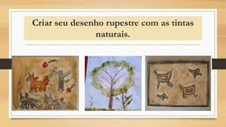 Criar seu desenho rupestre com as tintas
naturais.
 