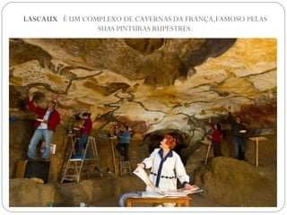 LASCAUX É UM COMPLEXO DE CAVERNAS DA FRANÇA,FAMOSO PELAS
SUAS PINTURAS RUPESTRES.
 