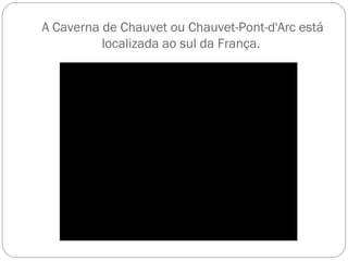 A Caverna de Chauvet ou Chauvet-Pont-d'Arc está
localizada ao sul da França. 
 