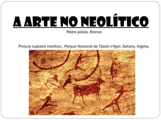 A arte no Neolítico
Pedra polida, Bronze
Pintura rupestre neolítico , Parque Nacional de Tassili n'Ajjer, Sahara, Argelia.
 