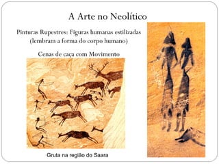 A Arte no Neolítico
Pinturas Rupestres: Figuras humanas estilizadas
(lembram a forma do corpo humano)
Cenas de caça com Movimento
Gruta na região do Saara
 
