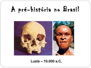 A pré-história no BrasilA pré-história no Brasil
Luzia – 10.000 a.C.Luzia – 10.000 a.C.
 