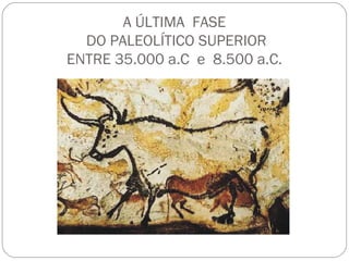 A ÚLTIMA FASE
DO PALEOLÍTICO SUPERIOR
ENTRE 35.000 a.C e 8.500 a.C.
 