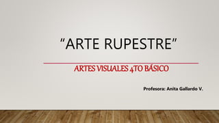 ARTES VISUALES 4TO BÁSICO
“ARTE RUPESTRE”
Profesora: Anita Gallardo V.
 