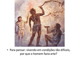 • Para pensar: vivendo em condições tão difíceis,
por que o homem fazia arte?
 