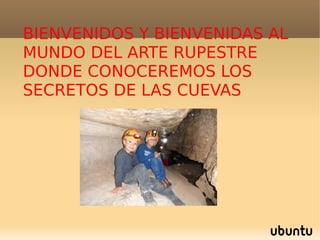 BIENVENIDOS Y BIENVENIDAS AL
MUNDO DEL ARTE RUPESTRE
DONDE CONOCEREMOS LOS
SECRETOS DE LAS CUEVAS