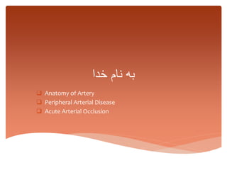 ‫خدا‬ ‫نام‬ ‫به‬
 Anatomy of Artery
 Peripheral Arterial Disease
 Acute Arterial Occlusion
 