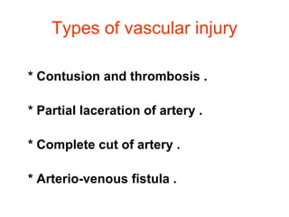 Types of vascular injury * Contusion and thrombosis .  * Partial laceration of artery .  * Complete cut of artery . * Arterio-venous fistula .  