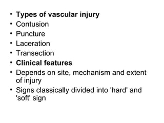 Types of vascular injury Contusion   Puncture   Laceration   Transection   Clinical features Depends on site, mechanism and extent of injury   Signs classically divided into 'hard' and 'soft' sign   