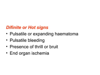 Difinite or Hot signs Pulsatile or expanding haematoma Pulsatile bleeding  Presence of thrill or bruit End organ ischemia 