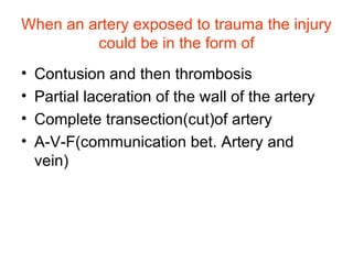 When an artery exposed to trauma the injury could be in the form of Contusion and then thrombosis Partial laceration of the wall of the artery Complete transection(cut)of artery A-V-F(communication bet. Artery and vein) 