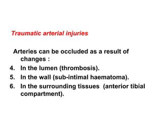 Traumatic arterial injuries Arteries can be occluded as a result of changes :  In the lumen (thrombosis). In the wall (sub-intimal haematoma). In the surrounding tissues  (anterior tibial compartment). 