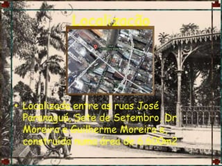 LocalizaçãoLocalizada entre as ruas José Paranaguá, Sete de Setembro, Dr. Moreira e Guilherme Moreira e, construída numa área de 6.600m2