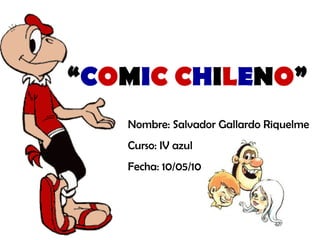 “ C O M I C   C H I L E N O ” Nombre: Salvador Gallardo Riquelme Curso: IV azul Fecha: 10/05/10 