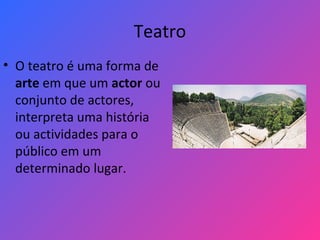 Teatro
• O teatro é uma forma de
arte em que um actor ou
conjunto de actores,
interpreta uma história
ou actividades para o
público em um
determinado lugar.
 