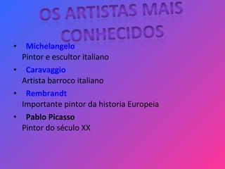 •   Michelangelo
Pintor e escultor italiano
•   Caravaggio
Artista barroco italiano
•   Rembrandt
Importante pintor da historia Europeia
• Pablo Picasso
Pintor do século XX
 