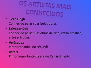• Van Gogh
Conhecido pelas suas belas obras
• Salvador Dalí
Conhecido pelas suas obras de arte, estilo artístico,
artes plásticas.
• Velásquez
Pintor espanhol do séc.XVll
• Rafael
Pintor importante da era do Renascimento
 