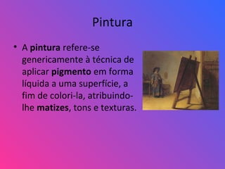 Pintura
• A pintura refere-se
genericamente à técnica de
aplicar pigmento em forma
líquida a uma superfície, a
fim de colori-la, atribuindo-
lhe matizes, tons e texturas.
 
