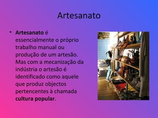 Artesanato
• Artesanato é
essencialmente o próprio
trabalho manual ou
produção de um artesão.
Mas com a mecanização da
indústria o artesão é
identificado como aquele
que produz objectos
pertencentes à chamada
cultura popular.
 