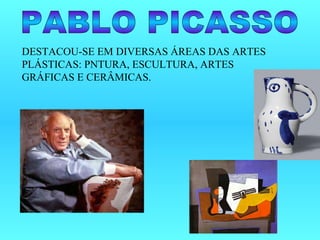 PABLO PICASSO DESTACOU-SE EM DIVERSAS ÁREAS DAS ARTES PLÁSTICAS: PNTURA, ESCULTURA, ARTES GRÁFICAS E CERÂMICAS. 