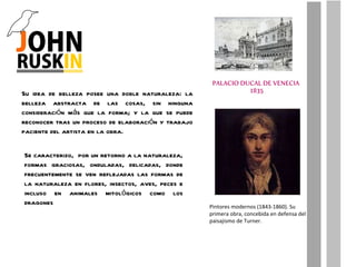 Su idea de belleza posee una doble naturaleza: la belleza abstracta de las cosas, sin ninguna consideración más que la forma; y la que se puede reconocer tras un proceso de elaboración y trabajo paciente del artista en la obra. Se caracterizo,  por un retorno a la naturaleza, formas graciosas, onduladas, delicadas, donde frecuentemente se ven reflejadas las formas de la naturaleza en flores, insectos, aves, peces e incluso en animales mitológicos como los dragones Pintores modernos (1843-1860). Su primera obra, concebida en defensa del paisajismo de Turner. 