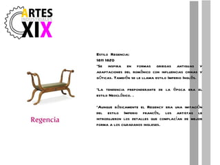 Estilo  Regencia: 1811 1820 *Se inspira en formas griegas antiguas y adaptaciones del románico con influencias chinas y góticas. También se le llama estilo Imperio Inglés.  *La tendencia preponderante de la época era el estilo Neoclásico. . *Aunque básicamente el Regency era una imitación del estilo Imperio francés, los artistas le introdujeron los detalles que complacían de mejor forma a los ciudadanos ingleses. 