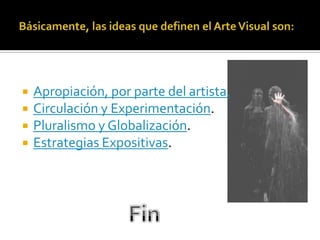    Apropiación, por parte del artista.
   Circulación y Experimentación.
   Pluralismo y Globalización.
   Estrategias Expositivas.
 