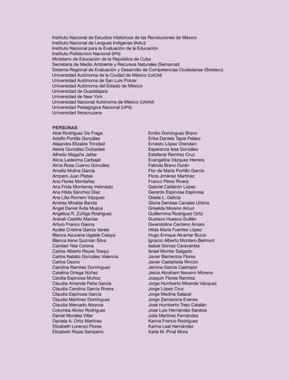 Instituto Nacional de Estudios Históricos de las Revoluciones de México
Instituto Nacional de Lenguas Indígenas (INALI)
Instituto Nacional para la Evaluación de la Educación
Instituto Politécnico Nacional (IPN)
Ministerio de Educación de la República de Cuba
Secretaría de Medio Ambiente y Recursos Naturales (Semarnat)
Sistema Regional de Evaluación y Desarrollo de Competencias Ciudadanas (Sredecc)
Universidad Autónoma de la Ciudad de México (UACM)
Universidad Autónoma de San Luis Potosí
Universidad Autónoma del Estado de México
Universidad de Guadalajara
Universidad de New York
Universidad Nacional Autónoma de México (UNAM)
Universidad Pedagógica Nacional (UPN)
Universidad Veracruzana


Personas
Abel Rodríguez De Fraga                     Emilio Domínguez Bravo
Adolfo Portilla González                    Erika Daniela Tapia Peláez
Alejandra Elizalde Trinidad                 Ernesto López Orendain
Alexis González Dulzaides                   Esperanza Issa González
Alfredo Magaña Jattar                       Estefanie Ramírez Cruz
Alicia Ledezma Carbajal                     Evangelina Vázquez Herrera
Alma Rosa Cuervo González                   Fabiola Bravo Durán
Amelia Molina García                        Flor de María Portillo García
Amparo Juan Platas                          Flora Jiménez Martínez
Ana Flores Montañez                         Franco Pérez Rivera
Ana Frida Monterrey Heimsatz                Gabriel Calderón López
Ana Hilda Sánchez Díaz                      Gerardo Espinosa Espinosa
Ana Lilia Romero Vázquez                    Gisela L. Galicia
Andrea Miralda Banda                        Gloria Denisse Canales Urbina
Ángel Daniel Ávila Mujica                   Griselda Moreno Arcuri
Angélica R. Zúñiga Rodríguez                Guillermina Rodríguez Ortiz
Araceli Castillo Macías                     Gustavo Huesca Guillén
Arturo Franco Gaona                         Gwendoline Centeno Amaro
Aydée Cristina García Varela                Hilda María Fuentes López
Blanca Azucena Ugalde Celaya                Hugo Enrique Alcantar Bucio
Blanca Irene Guzmán Silva                   Ignacio Alberto Montero Belmont
Caridad Yela Corona                         Isabel Gómez Caravantes
Carlos Alberto Reyes Tosqui                 Israel Monter Salgado
Carlos Natalio González Valencia            Javier Barrientos Flores
Carlos Osorio                               Javier Castañeda Rincón
Carolina Ramírez Domínguez                  Jemina García Castrejón
Catalina Ortega Núñez                       Jesús Abraham Navarro Moreno
Cecilia Espinosa Muñoz                      Joaquín Flores Ramírez
Claudia Amanda Peña García                  Jorge Humberto Miranda Vázquez
Claudia Carolina García Rivera              Jorge López Cruz
Claudia Espinosa García                     Jorge Medina Salazar
Claudia Martínez Domínguez                  Jorge Zamacona Evenes
Claudia Mercado Abonce                      José Humberto Trejo Catalán
Columba Alviso Rodríguez                    José Luis Hernández Sarabia
Daniel Morales Villar                       Julia Martínez Fernández
Daniela A. Ortiz Martínez                   Karina Franco Rodríguez
Elizabeth Lorenzo Flores                    Karina Leal Hernández
Elizabeth Rojas Samperio                    Karla M. Pinal Mora
 