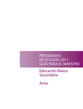 PROGRAMAS
DE ESTUDIO 2011
GUÍA PARA EL MAESTRO
Educación Básica
Secundaria

Artes
 