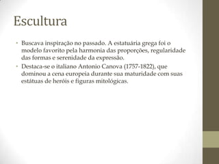Escultura
• Buscava inspiração no passado. A estatuária grega foi o
  modelo favorito pela harmonia das proporções, regularidade
  das formas e serenidade da expressão.
• Destaca-se o italiano Antonio Canova (1757-1822), que
  dominou a cena europeia durante sua maturidade com suas
  estátuas de heróis e figuras mitológicas.
 