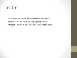Teatro

• No teatro neoclássico a racionalidade predomina
• Revalorizam-se o texto e a linguagem poética.
• A tragédia mantém o padrão solene da Antiguidade.
 