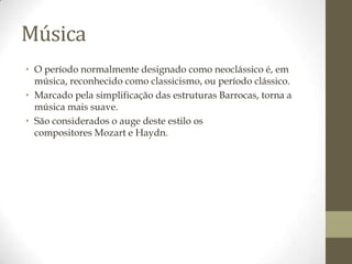 Música
• O período normalmente designado como neoclássico é, em
  música, reconhecido como classicismo, ou período clássico.
• Marcado pela simplificação das estruturas Barrocas, torna a
  música mais suave.
• São considerados o auge deste estilo os
  compositores Mozart e Haydn.
 
