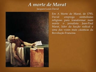 A morte de Marat
   Jacques-Louis David

                Em A Morte de Marat, de 1793,
                David     emprega     simbolismo
                religioso para transformar num
                mártir o jornalista Jean-Paul
                Marat, líder da facção radical e
                uma das vozes mais cáusticas da
                Revolução Francesa.
 