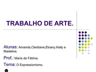 TRABALHO DE ARTE.
Alunas: Amanda,Cleidiane,Eloany,Kelly e
Madeline.
Prof.: Maria de Fátima.
Tema: O Expressionismo.
 