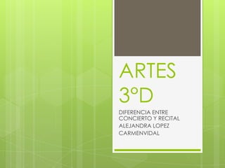 ARTES
3°D
DIFERENCIA ENTRE
CONCIERTO Y RECITAL
ALEJANDRA LOPEZ
CARMENVIDAL

 