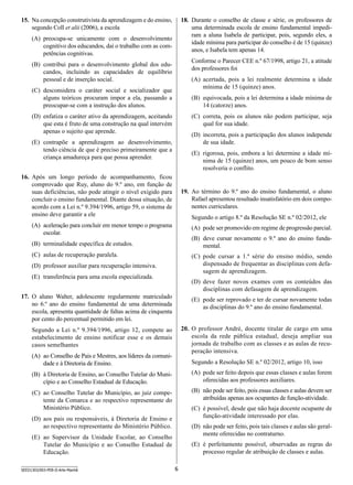 18.	 Durante o conselho de classe e série, os professores de
uma determinada escola de ensino fundamental impediram a aluna Isabela de participar, pois, segundo eles, a
idade mínima para participar do conselho é de 15 (quinze)
anos, e Isabela tem apenas 14.

15.	 Na concepção construtivista da aprendizagem e do ensino,
segundo Coll et alii (2006), a escola
(A)	 preocupa-se unicamente com o desenvolvimento
cognitivo dos educandos, daí o trabalho com as competências cognitivas.

Conforme o Parecer CEE n.º 67/1998, artigo 21, a atitude
dos professores foi

(B)	 contribui para o desenvolvimento global dos educandos, incluindo as capacidades de equilíbrio
pessoal e de inserção social.

(A)	 acertada, pois a lei realmente determina a idade
mínima de 15 (quinze) anos.

(C)	 desconsidera o caráter social e socializador que
alguns teóricos procuram impor a ela, passando a
preocupar-se com a instrução dos alunos.

(B)	 equivocada, pois a lei determina a idade mínima de
14 (catorze) anos.
(C)	 correta, pois os alunos não podem participar, seja
qual for sua idade.

(D)	 enfatiza o caráter ativo da aprendizagem, aceitando
que esta é fruto de uma construção na qual intervém
apenas o sujeito que aprende.

(D)	 incorreta, pois a participação dos alunos independe
de sua idade.

(E)	 contrapõe a aprendizagem ao desenvolvimento,
tendo ciência de que é preciso primeiramente que a
criança amadureça para que possa aprender.

(E)	 rigorosa, pois, embora a lei determine a idade mínima de 15 (quinze) anos, um pouco de bom senso
resolveria o conflito.

16.	 Após um longo período de acompanhamento, ficou
comprovado que Ruy, aluno do 9.º ano, em função de
suas deficiências, não pode atingir o nível exigido para
concluir o ensino fundamental. Diante dessa situação, de
acordo com a Lei n.º 9.394/1996, artigo 59, o sistema de
ensino deve garantir a ele

19.	 Ao término do 9.º ano do ensino fundamental, o aluno
Rafael apresentou resultado insatisfatório em dois componentes curriculares.
Segundo o artigo 8.º da Resolução SE n.º 02/2012, ele

(A)	 aceleração para concluir em menor tempo o programa
escolar.

(A)	 pode ser promovido em regime de progressão parcial.
(B)	 deve cursar novamente o 9.º ano do ensino fundamental.

(B)	 terminalidade específica de estudos.
(C)	 aulas de recuperação paralela.

(C)	 pode cursar a 1.ª série do ensino médio, sendo
dispensado de frequentar as disciplinas com defasagem de aprendizagem.

(D)	 professor auxiliar para recuperação intensiva.
(E)	 transferência para uma escola especializada.

(D)	 deve fazer novos exames com os conteúdos das
disciplinas com defasagem de aprendizagem.

17.	 O aluno Walter, adolescente regularmente matriculado
no 6.º ano do ensino fundamental de uma determinada
escola, apresenta quantidade de faltas acima de cinquenta
por cento do percentual permitido em lei.

(E)	 pode ser reprovado e ter de cursar novamente todas
as disciplinas do 9.º ano do ensino fundamental.
20.	 O professor André, docente titular de cargo em uma
escola da rede pública estadual, deseja ampliar sua
jornada de trabalho com as classes e as aulas de recuperação intensiva.

Segundo a Lei n.º 9.394/1996, artigo 12, compete ao
estabelecimento de ensino notificar esse e os demais
casos semelhantes
(A)	 ao Conselho de Pais e Mestres, aos líderes da comunidade e à Diretoria de Ensino.

Segundo a Resolução SE n.º 02/2012, artigo 10, isso

(B)	 à Diretoria de Ensino, ao Conselho Tutelar do Município e ao Conselho Estadual de Educação.

(A)	 pode ser feito depois que essas classes e aulas forem
oferecidas aos professores auxiliares.

(C)	 ao Conselho Tutelar do Município, ao juiz competente da Comarca e ao respectivo representante do
Ministério Público.

(B)	 não pode ser feito, pois essas classes e aulas devem ser
atribuídas apenas aos ocupantes de função-atividade.
(C)	 é possível, desde que não haja docente ocupante de
função-atividade interessado por elas.

(D)	 aos pais ou responsáveis, à Diretoria de Ensino e
ao respectivo representante do Ministério Público.

(D)	 não pode ser feito, pois tais classes e aulas são geralmente oferecidas no contraturno.

(E)	 ao Supervisor da Unidade Escolar, ao Conselho
Tutelar do Município e ao Conselho Estadual de
Educação.
SEED1303/003-PEB-II-Arte-Manhã

(E)	 é perfeitamente possível, observadas as regras do
processo regular de atribuição de classes e aulas.
6

 