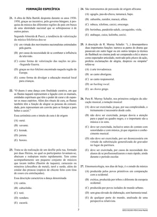 24.	 São instrumentos de percussão de origem africana:

Formação Específica

(A)	 agogôs, pau-de-chuva, tamaracá, bapo.
21.	 A obra de Béla Bartók desponta durante os anos 19301950, graças ao incentivo, pelo governo húngaro, à pesquisa da música das diferentes regiões do país em busca
de uma identidade nacional que se sobrepusesse à de
outros países.

(B)	 zabumba, zunidor, maracá, alfaia.
(C)	 rabeca, xilofone, caxixi, orocongo.
(D)	 berimbau, pandeirão-adufe, cavaquinho, viola.
(E)	 atabaque, cuíca, kalimba, caxixi.

Segundo Almeida  Pucci, a tendência de valorização
da música folclórica deu-se

25.	 A descrição de R. Murray Schafer: “(...) desempenhava
duas importantes funções: narrava as partes do drama que
passavam em outro lugar ou em outros tempos (a técnica
do flashback no cinema pode ser comparada a ele) e atuava
como espectador articulado, motivado pelo phatos da ação,
proferia exclamações de alegria, desprezo ou simpatia”
refere-se

(A)	 em virtude dos movimentos nacionalistas estimulados
pela guerra.
(B)	 por causa da necessidade de se combater a influência
da televisão.
(C)	 como forma de valorização das nações no pós-Segunda Guerra.
(D)	 graças ao rico folclore encontrado naquela região da
Europa.

(A)	 à arte trovadoresca.
(B)	 ao canto aborígene.

(E)	 como forma de divulgar a educação musical local
para crianças.

(C)	 ao canto responsorial.
(D)	 ao backing vocal.
(E)	 ao choros grego.

22.	 “O duuru é uma dança com finalidade curativa, em que
as flautas taquará representam a ligação com os mamaés,
entidades espirituais que têm o poder de curar e de espantar os maus espíritos. Além dos rituais de cura, as flautas
também têm a função de alegrar as pessoas da comunidade, pois representam um convite para se festejar e para
beber o caxiri.”

26.	 Para R. Murray Schafer, nos primeiros estágios da educação musical, a notação musical
(A)	 deve ser exercitada, já que, por sua complexidade, o
treinamento é necessário desde cedo.
(B)	 não deve ser exercitada, porque desvia a atenção
para o papel ou quadro negro, e o importante são a
música e os sons.

Essa cerimônia com o intuito de cura é de origem
(A)	 suruí.
(B)	 xavante.

(C)	 deve ser exercitada, inclusive antes do contato com
sonoridades e com música, já que organiza o conhecimento musical.

(C)	 krenak.
(D)	 juruna.

(D)	 não deve ser exercitada, por ser desnecessária em
virtude da substituição generalizada do gravador
no lugar da partitura.

(E)	 bororo.
23.	 Trata-se da realização de um desfile pela rua, formado
por duas fileiras, no qual os participantes levantam-se,
abaixam e rodopiam muito rapidamente. Tem como
acompanhamento um pequeno conjunto de músicos
que tocam inúbia (flautim de taquara), caracaxás ou
mineiros (chocalhos de metal), tarol e surdo, além do
estalar das preacas (espécie de chicote feito com tiras
de couro cru entrelaçadas).

(E)	 deve ser exercitada, por causa da necessidade dos
alunos de se profissionalizarem o mais rápido, ainda
durante o período escolar.
27.	 Etnomusicologia, nos dias de hoje, é o estudo da música
(A)	 produzida pelos povos primitivos em comparação
com a ocidental.

Essa descrição caracteriza a dança denominada
(A)	 catira.

(B)	 exótica, produzida por tribos e diferente da europeia
ocidental.

(B)	 caboclinho.

(C)	 produzida por povos isolados do mundo urbano.

(C)	 toré.

(D)	 sem grau elevado de elaboração, sem harmonia tonal.

(D)	 xondaro.

(E)	 de qualquer parte do mundo, analisada de uma
perspectiva relativista.

(E)	 cacuriá.
7

SEED1303/003-PEB-II-Arte-Manhã

 