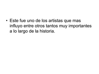 • Este fue uno de los artistas que mas
influyo entre otros tantos muy importantes
a lo largo de la historia.
 