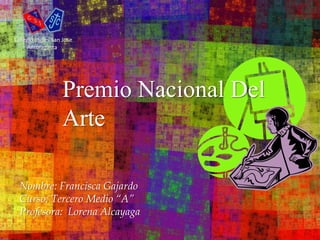 Colegio Ingles San Jose 
Premio Nacional Del 
Arte 
Antofagasta 
Nombre: Francisca Gajardo 
Curso: Tercero Medio “A” 
Profesora: Lorena Alcayaga 
 
