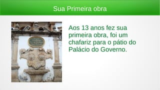 Sua Primeira obra
Aos 13 anos fez sua
primeira obra, foi um
chafariz para o pátio do
Palácio do Governo.
 