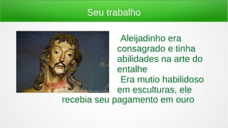 Seu trabalho
●Aleijadinho era
consagrado e tinha
abilidades na arte do
entalhe
●Era mutio habilidoso
em esculturas, ele
recebia seu pagamento em ouro
 