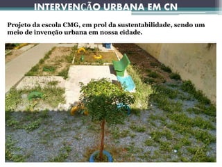 INTERVENÇÃO URBANA EM CN
Projeto da escola CMG, em prol da sustentabilidade, sendo um
meio de invenção urbana em nossa cidade.
 