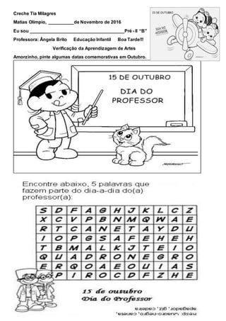 Creche Tia Milagres
Matias Olímpio, __________de Novembro de 2016
Eu sou _____________________________________Pré - II “B”
Professora: Ângela Brito Educação Infantil Boa Tarde!!!
Verificação da Aprendizagem de Artes
Amorzinho, pinte algumas datas comemorativas em Outubro.