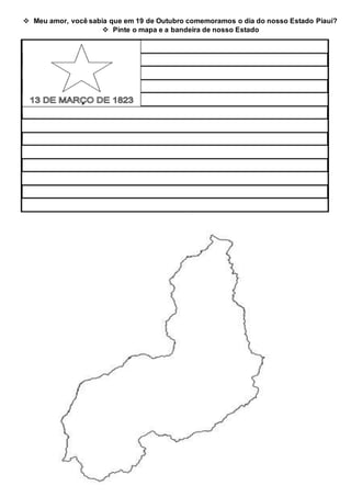  Meu amor, você sabia que em 19 de Outubro comemoramos o dia do nosso Estado Piauí?
Pinte o mapa e a bandeira de nosso Estado