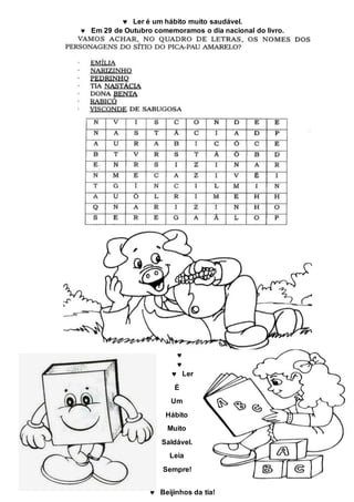  Ler é um hábito muito saudável.
Em 29 de Outubro comemoramos o dia nacional do livro.
Ler
É
Um
Hábito
Muito
Saldável.
Leia
Sempre!
Sempre.
Beijinhos da tia!