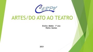 ARTES/DO ATO AO TEATRO
2021
Ensino Médio- 1º ano
Potira Gomes
 