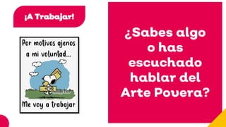 ¡A Trabajar!
¿Sabes algo
o has
escuchado
hablar del
Arte Povera?
 