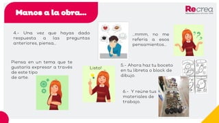 Manos a la obra…
4.- Una vez que hayas dado
respuesta a las preguntas
anteriores, piensa…
5.- Ahora haz tu boceto
en tu libreta o block de
dibujo.
Piensa en un tema que te
gustaría expresar a través
de este tipo
de arte.
…mmm, no me
refería a esos
pensamientos…
Listo!
6.- Y reúne tus
materiales de
trabajo.
 